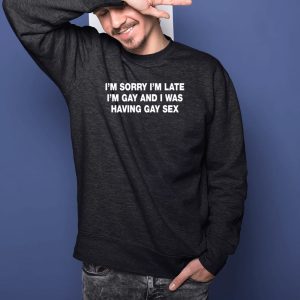 I’m Sorry I’m Late I’m Gay And I Was Having Gay Sex Shirts