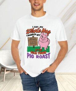 I Got My Whole Hog Cranked Off At The Dick Town Pig Roast T Shirt 1