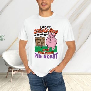 I Got My Whole Hog Cranked Off At The Dick Town Pig Roast T Shirt 1