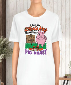I Got My Whole Hog Cranked Off At The Dick Town Pig Roast T-Shirt 1 I Got My Whole Hog Cranked Off At The Dick Town Pig Roast T Shirt 2