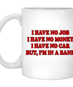 I Have No Job I Have No Money I Have No Car But Im In A Band Mugs 1