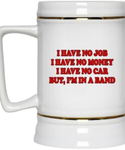 I Have No Job I Have No Money I Have No Car But Im In A Band Mugs 3