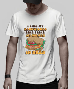 I Like My Sandwiches Like I Like My Woman In Bred T-Shirt 1 I Like My Sandwiches Like I Like My Woman In Bred T Shirt 2