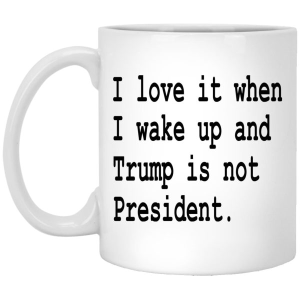 I Love It When I Wake Up And Trump Is Not President Mugs