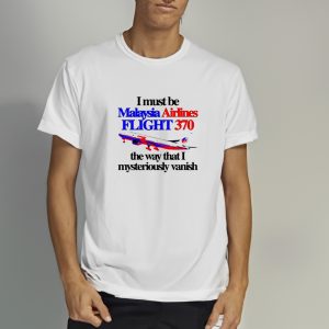 I Must Be Malaysia Airlines Flight 370 The Way That I Mysteriously Vanish T-Shirt