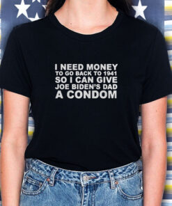 I Need Money To Go Back To 1941 So I Can Give Joe Biden4s Dad A Condom T Shirt 1