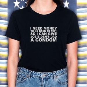 I Need Money To Go Back To 1941 So I Can Give Joe Biden4s Dad A Condom T-Shirt