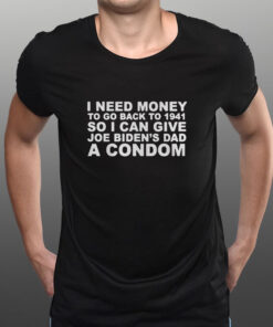 I Need Money To Go Back To 1941 So I Can Give Joe Biden4s Dad A Condom T Shirt 2