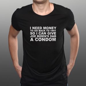 I Need Money To Go Back To 1941 So I Can Give Joe Biden4s Dad A Condom T-Shirt