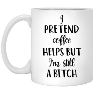 I Pretend Coffee Helps But I’m Still A Bitch Mug