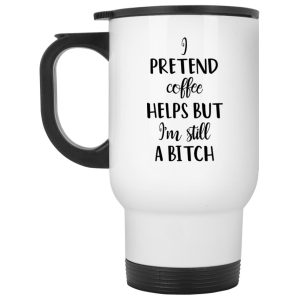 I Pretend Coffee Helps But I’m Still A Bitch Mug