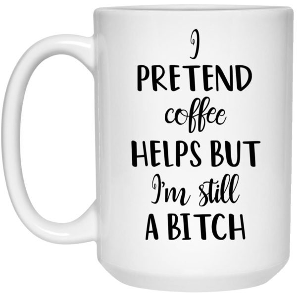 I Pretend Coffee Helps But I’m Still A Bitch Mug