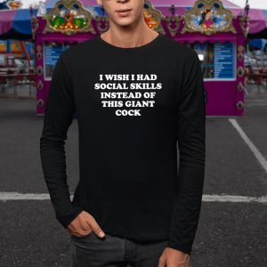 I Wish I Had Social Skills Instead Of This Giant Cock T-Shirt