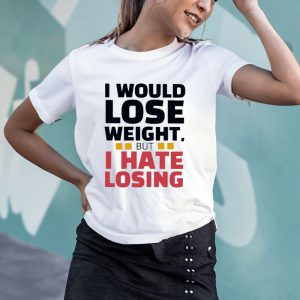 I Would Lose Weight But I Hate Losing T Shirt 1