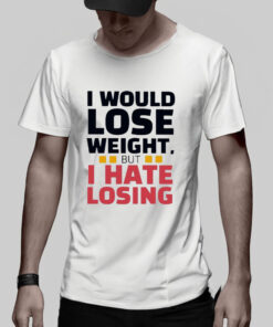 I Would Lose Weight But I Hate Losing T Shirt 2