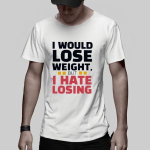 I Would Lose Weight But I Hate Losing T Shirt 2