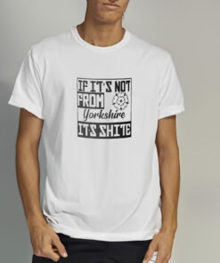 If It's Not From Yorkshire It's Shite T shirt 2