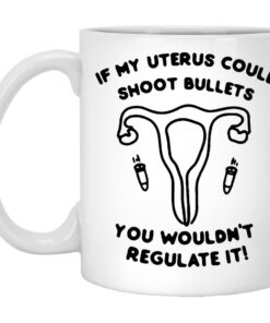 If My Uterus Could Shoot Bullets You Wouldnt Regulate It Mugs 1