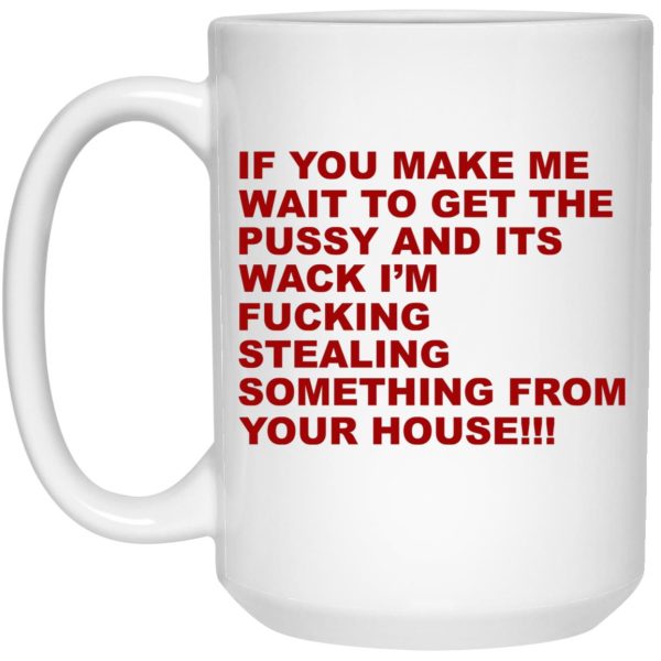 If You Make Me Wait To Get The Pussy And Its Wack Mugs