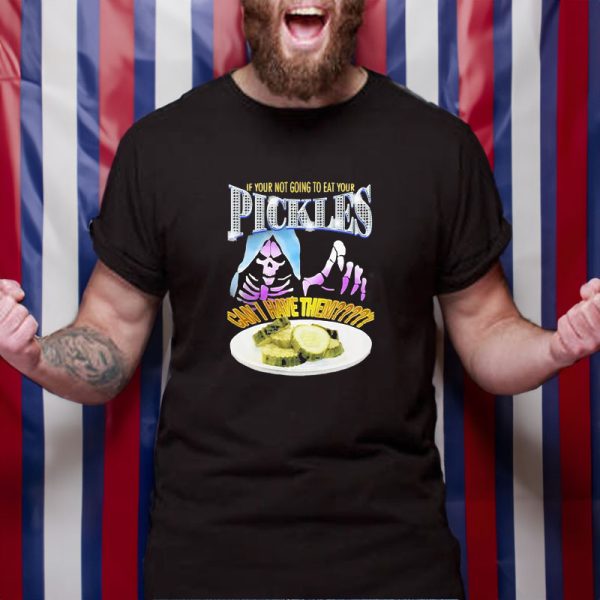 If Your Not Going To Eat Your Pickles Can I Have Them T-Shirt