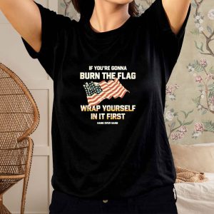 If Youre Gonna Burn The Flag Wrap Yourself In It First T-Shirt