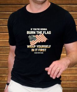 If Youre Gonna Burn The Flag Wrap Yourself In It First T Shirt 2