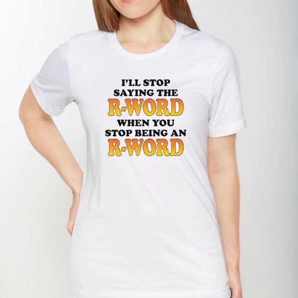 I’ll Stop Saying The R-Word When You Stop Being An R-Word T-Shirt