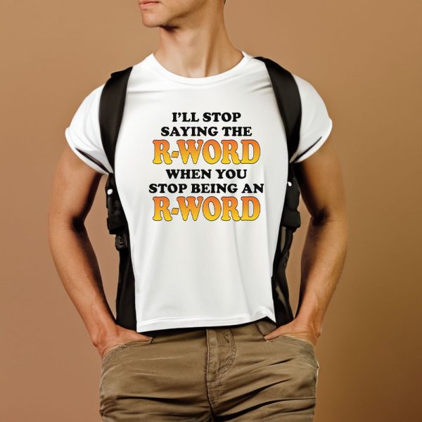 I’ll Stop Saying The R-Word When You Stop Being An R-Word T-Shirt