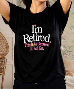 Im Retired This Is As Dressed Up As I Get T Shirt 1