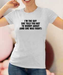 Im The Guy She Told You Not To Worry About And She Was Right T Shirt 1