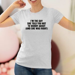 I’m The Guy She Told You Not To Worry About And She Was Right T-Shirt