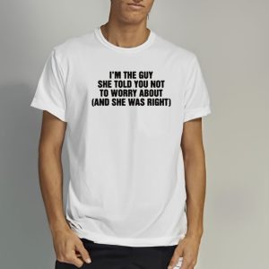 Im The Guy She Told You Not To Worry About And She Was Right T Shirt 2