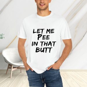 Let Me Pee In That Butt T Shirt 1