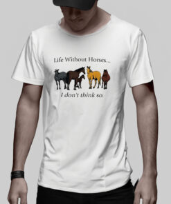 Life Without Horses I Don't Think So T Shirt 1