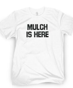 MULCH IS HERE T SHIRT 1