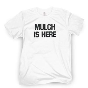 MULCH IS HERE T-SHIRT