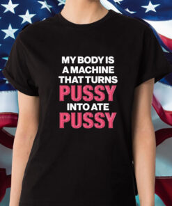 My Body Is A Machine That Turns Pussy Into Ate Pussy T Shirt 1