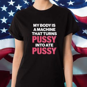 My Body Is A Machine That Turns Pussy Into Ate Pussy T-Shirt