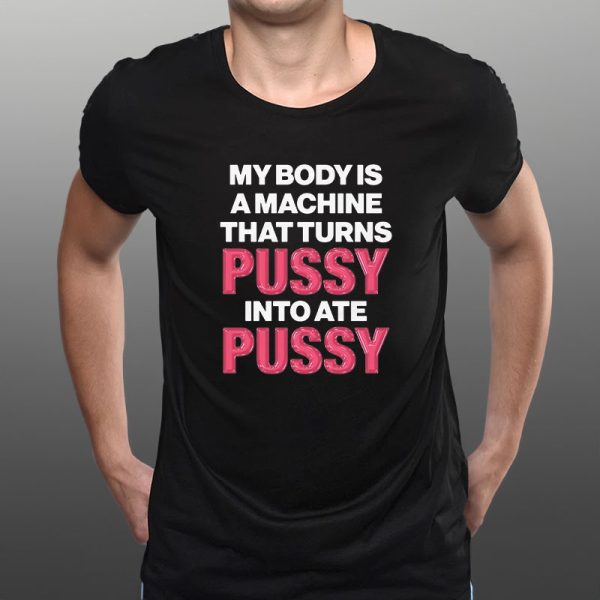 My Body Is A Machine That Turns Pussy Into Ate Pussy T-Shirt