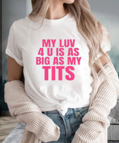 My Luv 4 U Is As Big As My Tits T Shirt 1