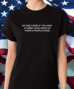 No One Cares If You Have A Tummy Ache Grow Up There's People Dying T-Shirt 1 No One Cares If You Have A Tummy Ache Grow Up Theres People Dying T Shirt 2