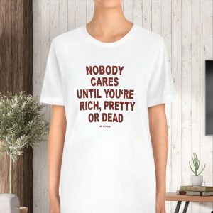 Nobody Cares Until You’re Rich Pretty Or Dead T-Shirt