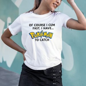 Of Course I Cum Fast I Have Pokemon To Catch T-Shirt