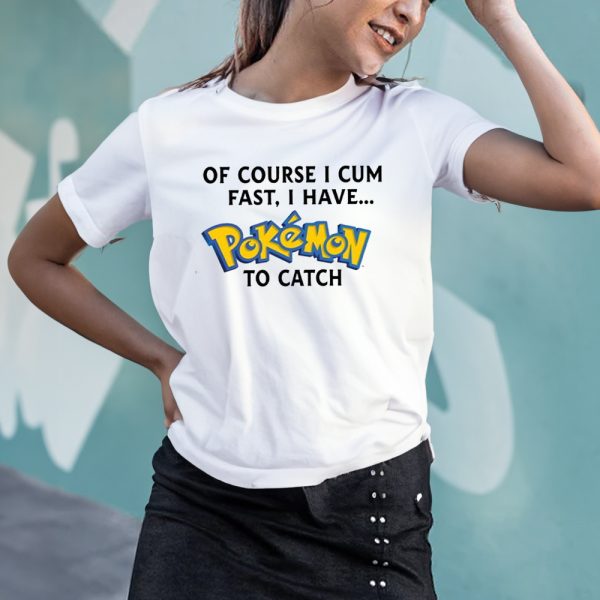 Of Course I Cum Fast I Have Pokemon To Catch T-Shirt