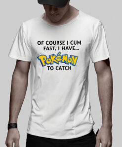 Of Course I Cum Fast I Have Pokemon To Catch T-Shirt 1 Of Course I Cum Fast I Have Pokemon To Catch T Shirt 2