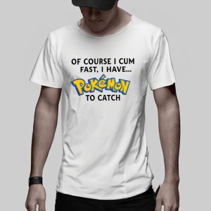 Of Course I Cum Fast I Have Pokemon To Catch T-Shirt