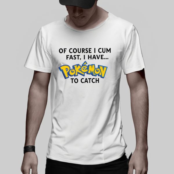 Of Course I Cum Fast I Have Pokemon To Catch T-Shirt