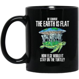 Of Course The Earth Is Flat – How Else Would It Stay On The Turtle Mugs