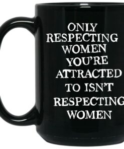 Only Respecting Women You're Attracted To Isn't Respecting Women Mugs 3 Only Respecting Women You're Attracted To Isn't Respecting Women Mugs 2
