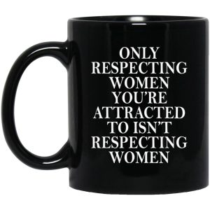 Only Respecting Women Youre Attracted To Isnt Respecting Women Mugs 1